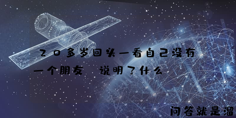 20多岁回头一看自己没有一个朋友，说明了什么？