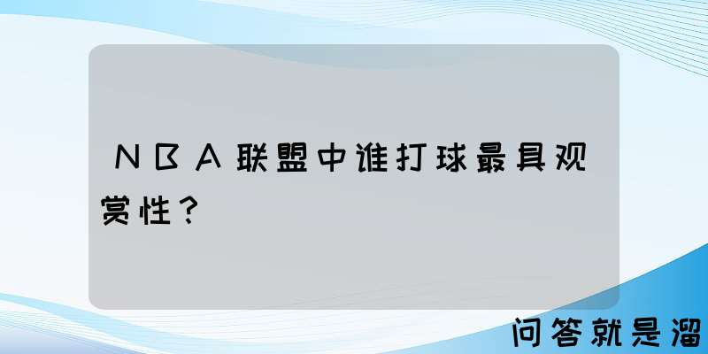 NBA联盟中谁打球最具观赏性？