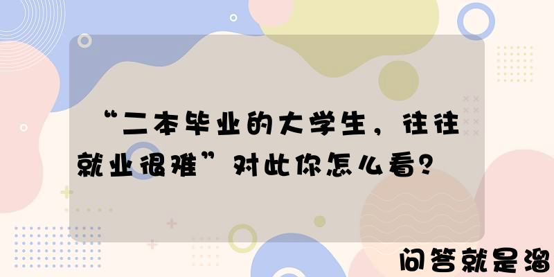 “二本毕业的大学生，往往就业很难”对此你怎么看？