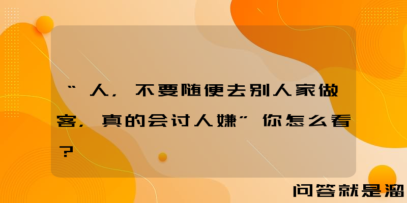 “人，不要随便去别人家做客，真的会讨人嫌”你怎么看？