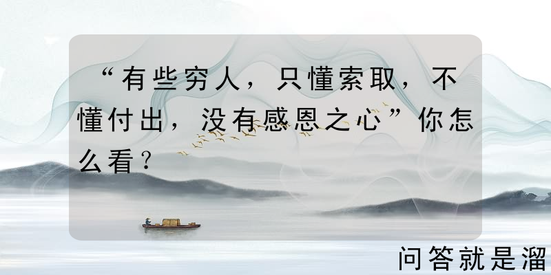 “有些穷人，只懂索取，不懂付出，没有感恩之心”你怎么看？