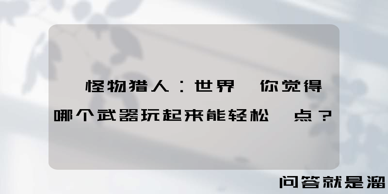 《怪物猎人：世界》你觉得哪个武器玩起来能轻松一点？