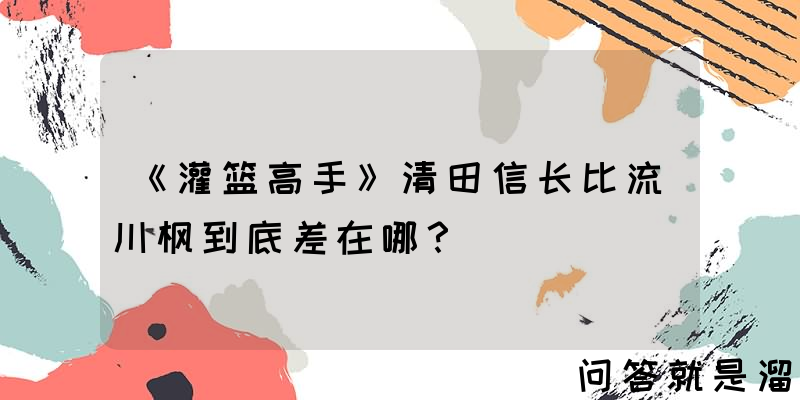 《灌篮高手》清田信长比流川枫到底差在哪？