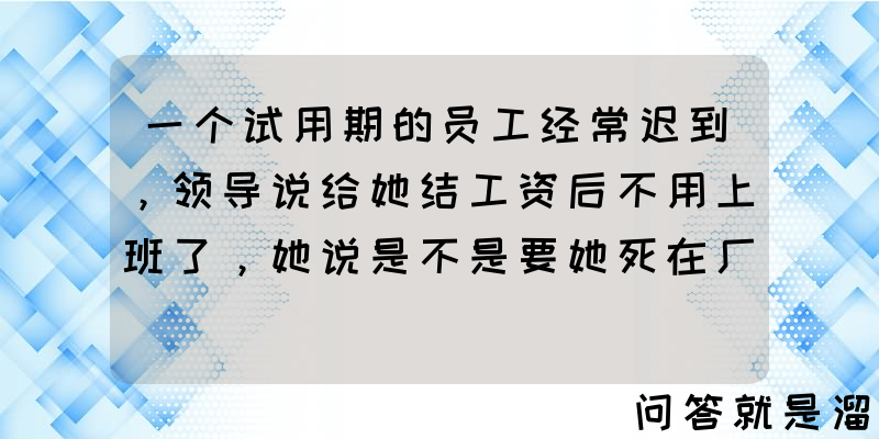 一个试用期的员工经常迟到，领导说给她结工资后不用上班了，她说是不是要她死在厂里，该怎么办？