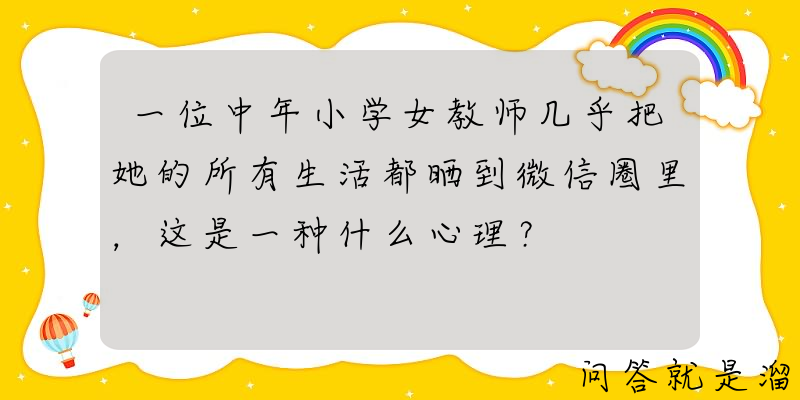 一位中年小学女教师几乎把她的所有生活都晒到微信圈里，这是一种什么心理？