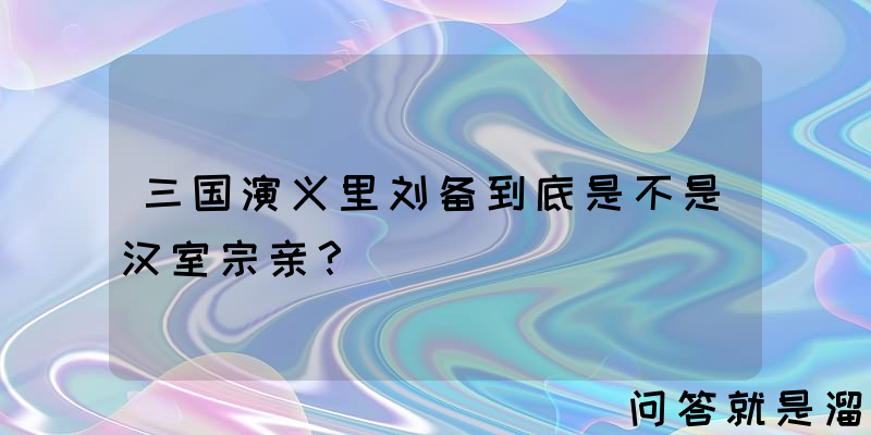 三国演义里刘备到底是不是汉室宗亲？