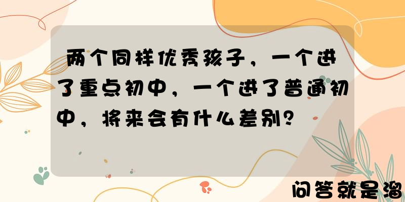 两个同样优秀孩子，一个进了重点初中，一个进了普通初中，将来会有什么差别？