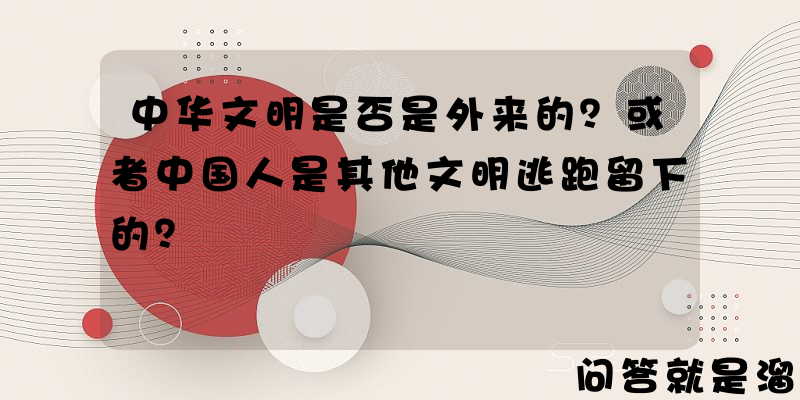 中华文明是否是外来的？或者中国人是其他文明逃跑留下的？