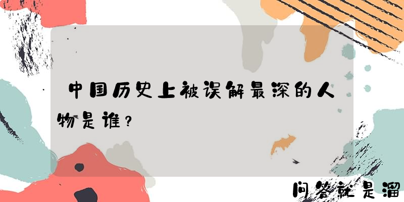 中国历史上被误解最深的人物是谁？