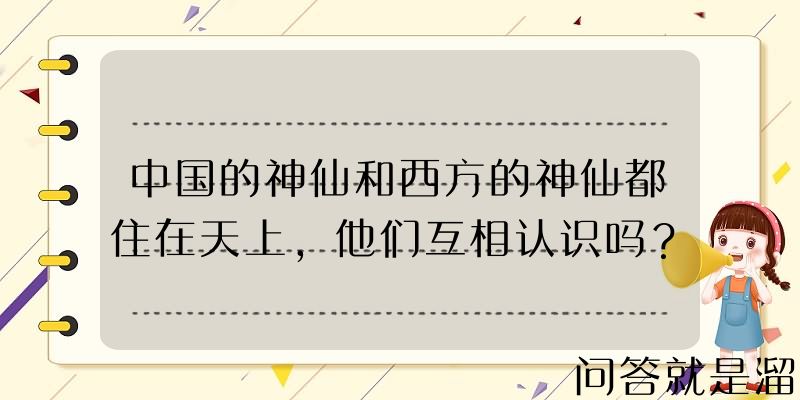 中国的神仙和西方的神仙都住在天上，他们互相认识吗？