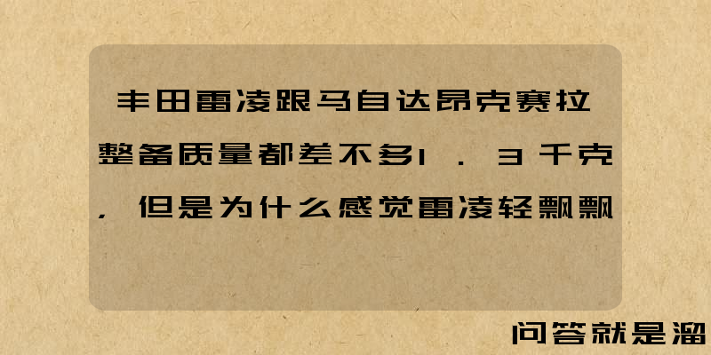 丰田雷凌跟马自达昂克赛拉整备质量都差不多1.3千克，但是为什么感觉雷凌轻飘飘的？