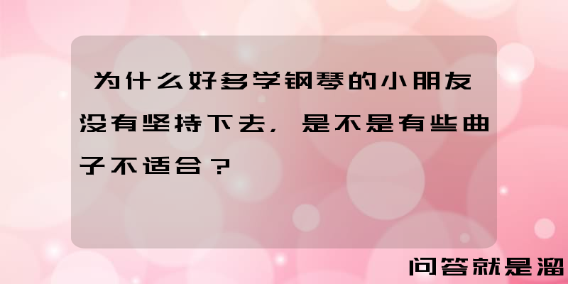 为什么好多学钢琴的小朋友没有坚持下去，是不是有些曲子不适合？