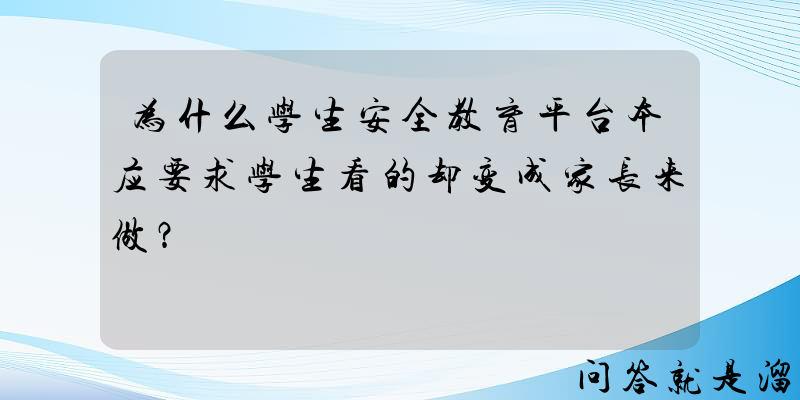 为什么学生安全教育平台本应要求学生看的却变成家长来做？