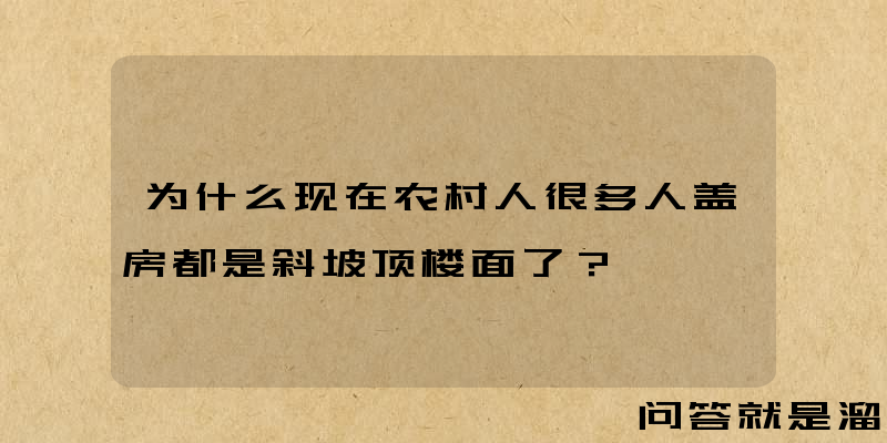 为什么现在农村人很多人盖房都是斜坡顶楼面了？