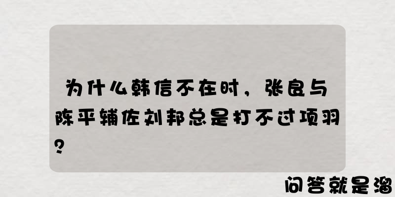 为什么韩信不在时，张良与陈平辅佐刘邦总是打不过项羽？