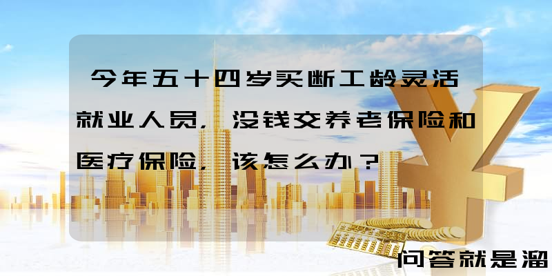 今年五十四岁买断工龄灵活就业人员，没钱交养老保险和医疗保险，该怎么办？