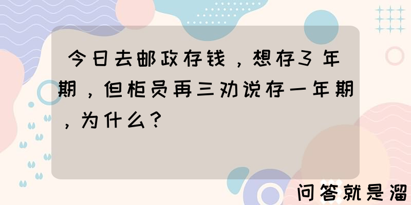 今日去邮政存钱，想存3年期，但柜员再三劝说存一年期，为什么？