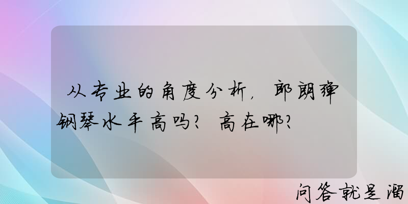 从专业的角度分析，郎朗弹钢琴水平高吗？高在哪？