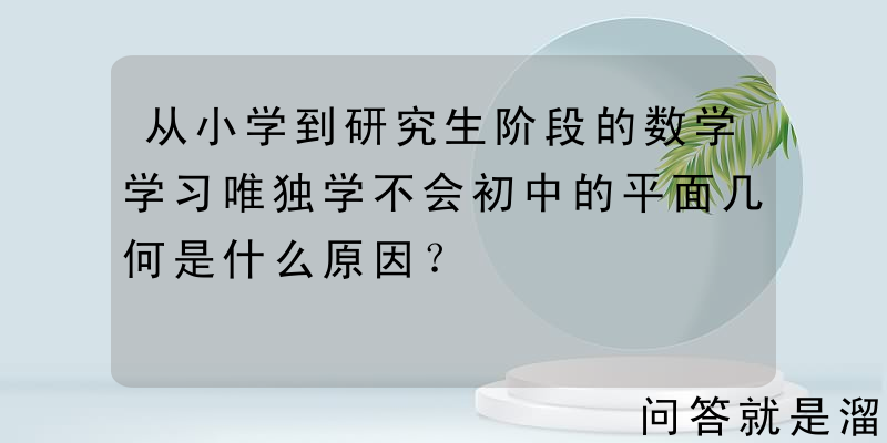 从小学到研究生阶段的数学学习唯独学不会初中的平面几何是什么原因？