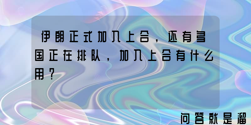 伊朗正式加入上合，还有多国正在排队，加入上合有什么用？