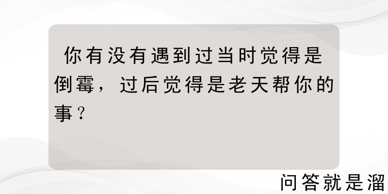 你有没有遇到过当时觉得是倒霉，过后觉得是老天帮你的事？