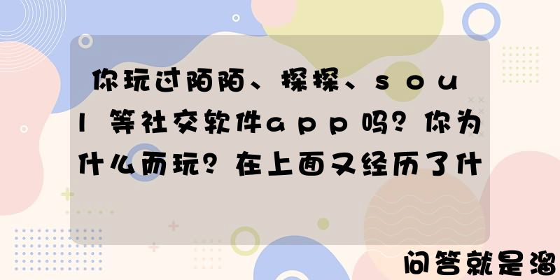 你玩过陌陌、探探、soul等社交软件app吗？你为什么而玩？在上面又经历了什么？