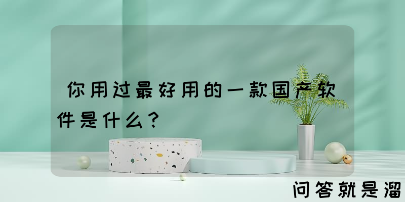 你用过最好用的一款国产软件是什么？