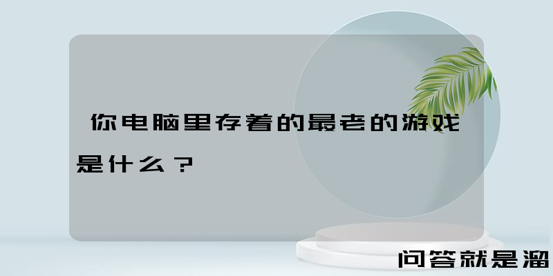 你电脑里存着的最老的游戏是什么？