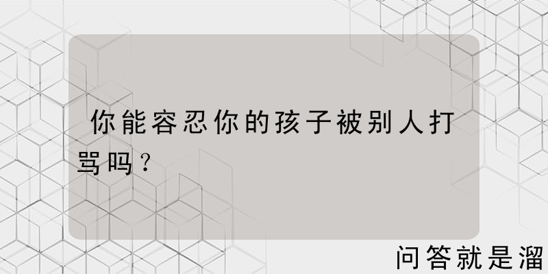 你能容忍你的孩子被别人打骂吗？