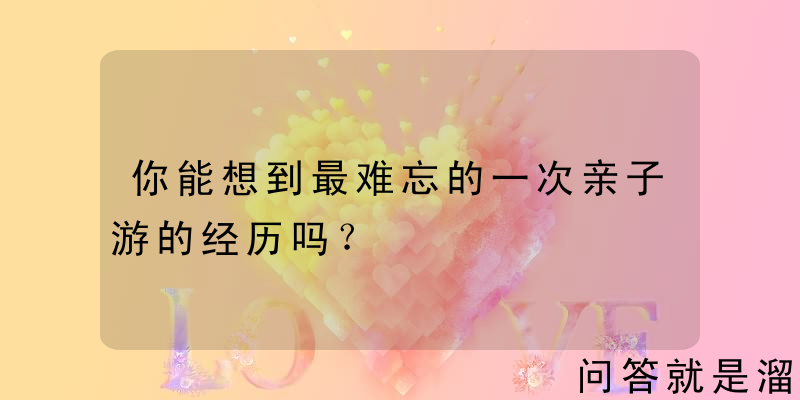 你能想到最难忘的一次亲子游的经历吗？