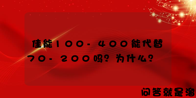 佳能100-400能代替70-200吗？为什么？