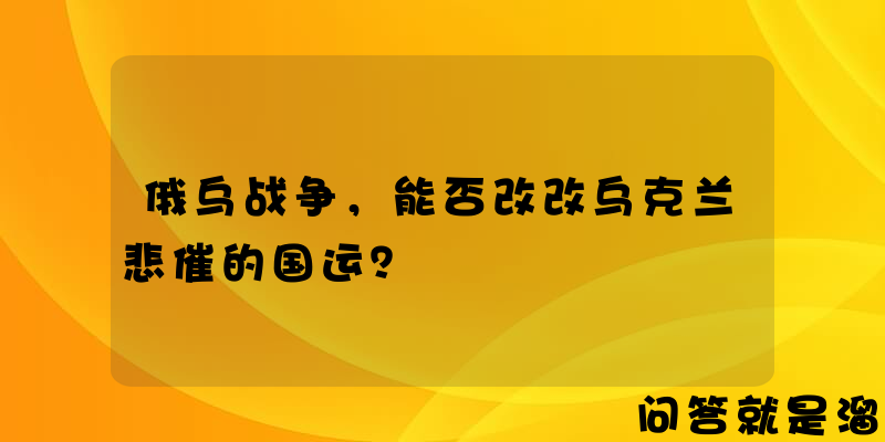 俄乌战争，能否改改乌克兰悲催的国运？