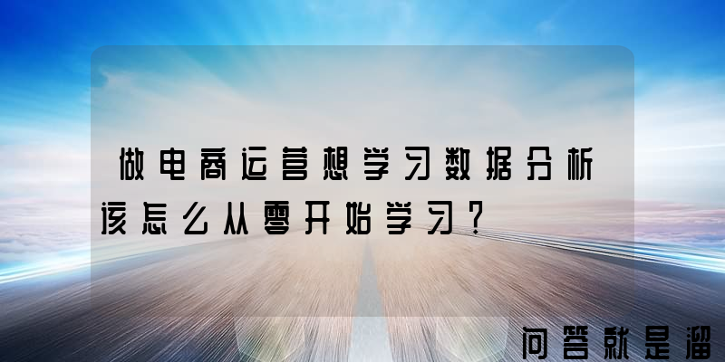 做电商运营想学习数据分析该怎么从零开始学习？