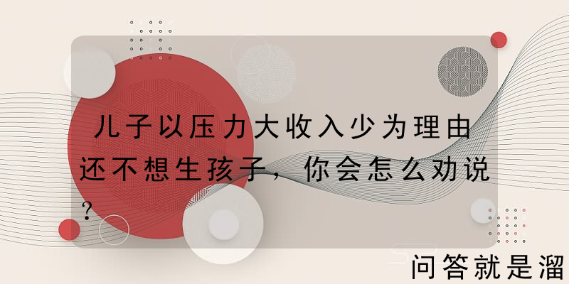 儿子以压力大收入少为理由还不想生孩子，你会怎么劝说？