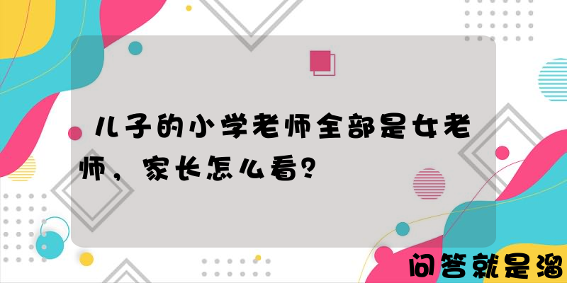 儿子的小学老师全部是女老师，家长怎么看？