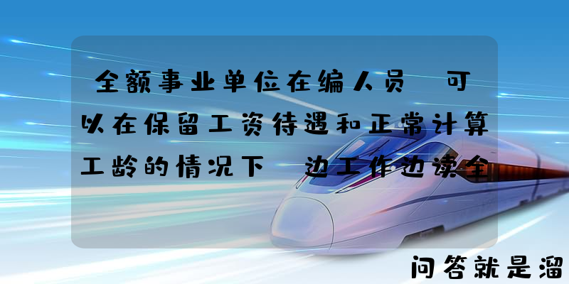 全额事业单位在编人员，可以在保留工资待遇和正常计算工龄的情况下，边工作边读全日制硕士研究生吗？