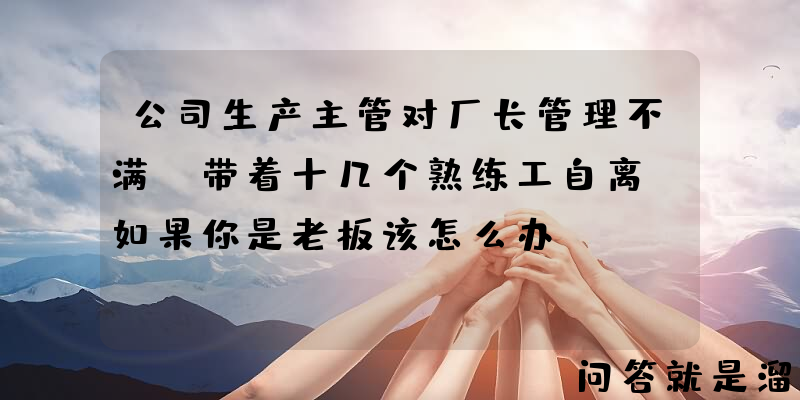 公司生产主管对厂长管理不满，带着十几个熟练工自离，如果你是老板该怎么办？