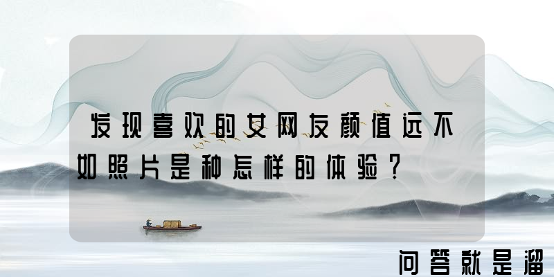 发现喜欢的女网友颜值远不如照片是种怎样的体验？