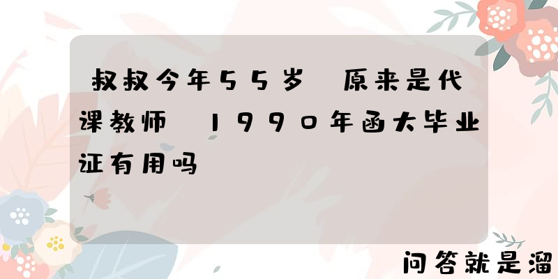 叔叔今年55岁，原来是代课教师，1990年函大毕业证有用吗？