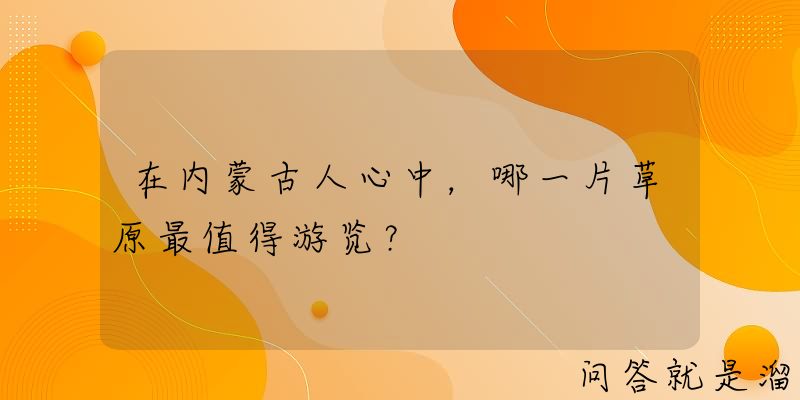 在内蒙古人心中，哪一片草原最值得游览？