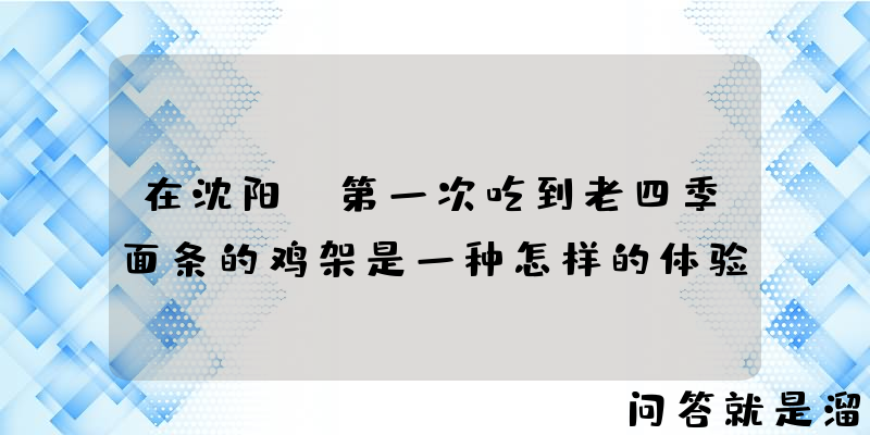 在沈阳，第一次吃到老四季面条的鸡架是一种怎样的体验？