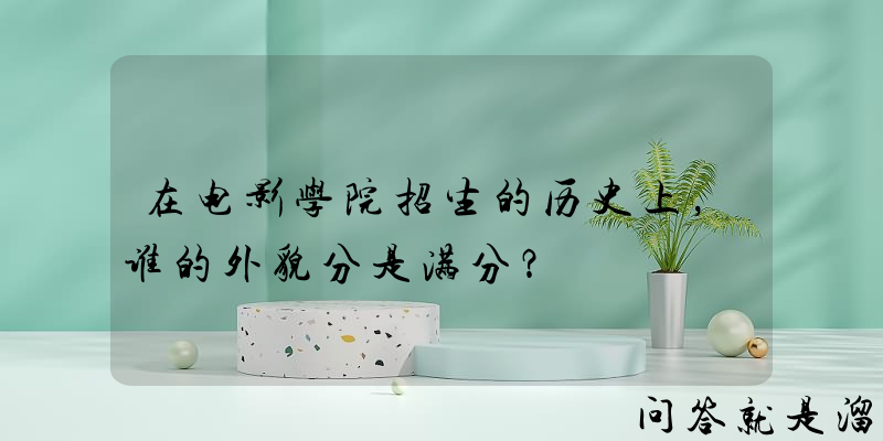 在电影学院招生的历史上，谁的外貌分是满分？