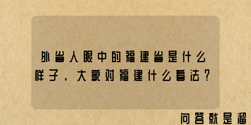 外省人眼中的福建省是什么样子，大家对福建什么看法？