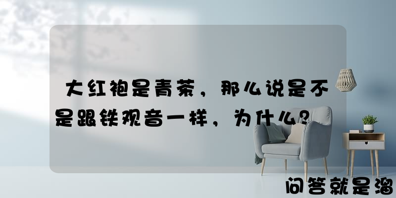 大红袍是青茶，那么说是不是跟铁观音一样，为什么？