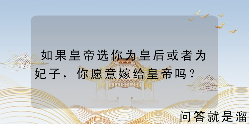 如果皇帝选你为皇后或者为妃子，你愿意嫁给皇帝吗？