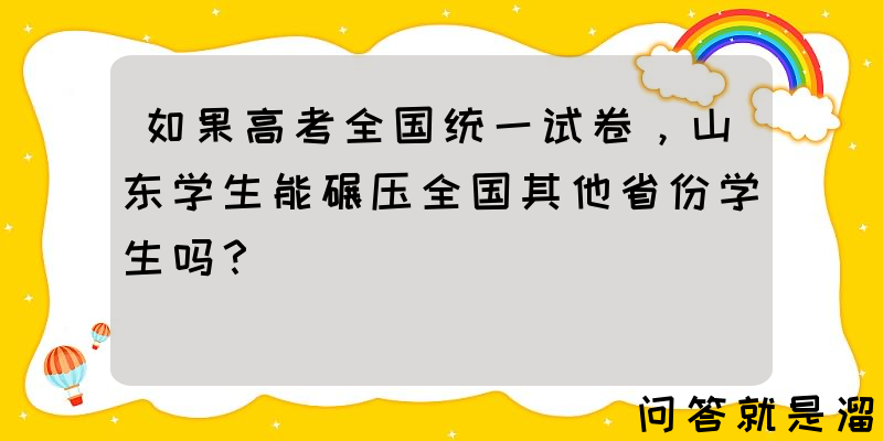 如果高考全国统一试卷，山东学生能碾压全国其他省份学生吗？