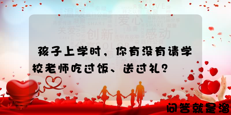 孩子上学时，你有没有请学校老师吃过饭、送过礼？