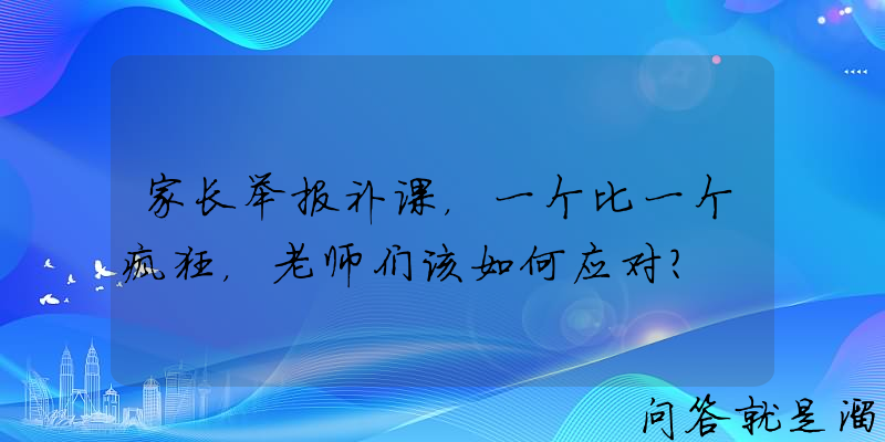 家长举报补课，一个比一个疯狂，老师们该如何应对？