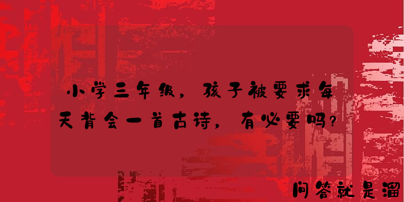 小学三年级，孩子被要求每天背会一首古诗，有必要吗？