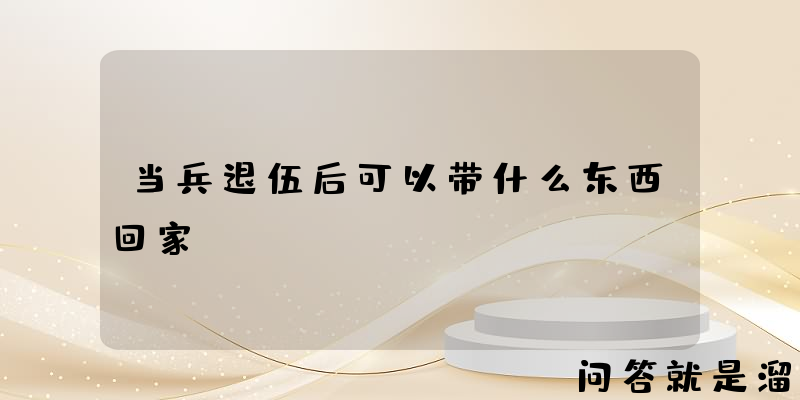 当兵退伍后可以带什么东西回家？